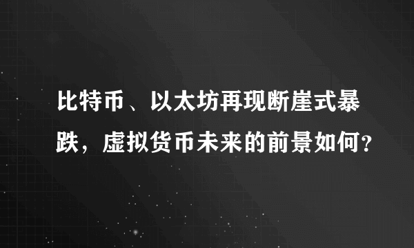 比特币、以太坊再现断崖式暴跌，虚拟货币未来的前景如何？