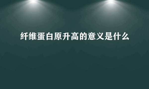 纤维蛋白原升高的意义是什么