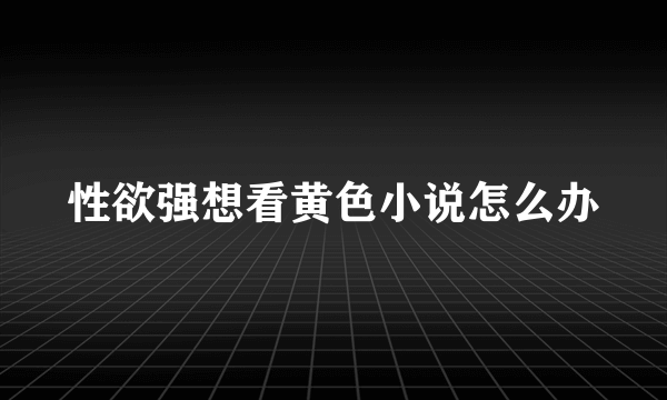 性欲强想看黄色小说怎么办