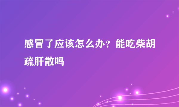 感冒了应该怎么办？能吃柴胡疏肝散吗