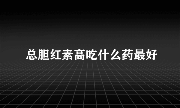  总胆红素高吃什么药最好