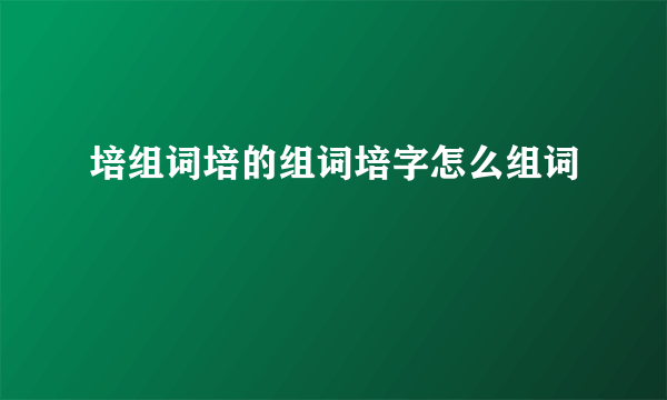 培组词培的组词培字怎么组词