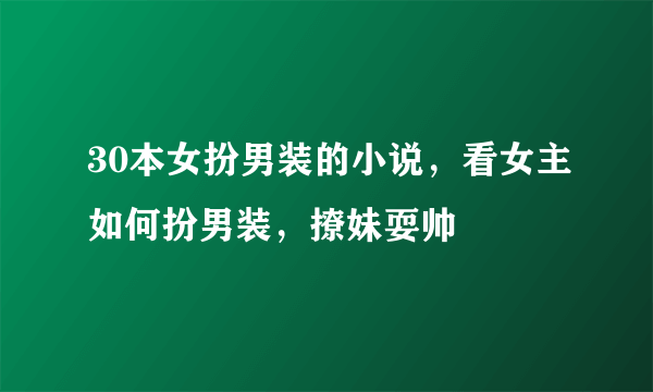 30本女扮男装的小说，看女主如何扮男装，撩妹耍帅