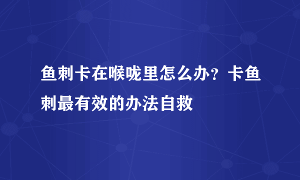 鱼刺卡在喉咙里怎么办？卡鱼刺最有效的办法自救