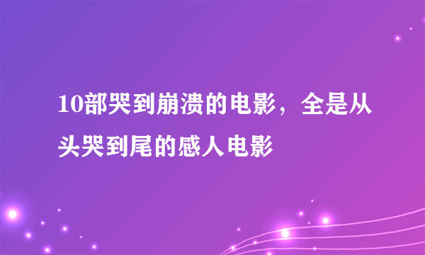 10部哭到崩溃的电影，全是从头哭到尾的感人电影