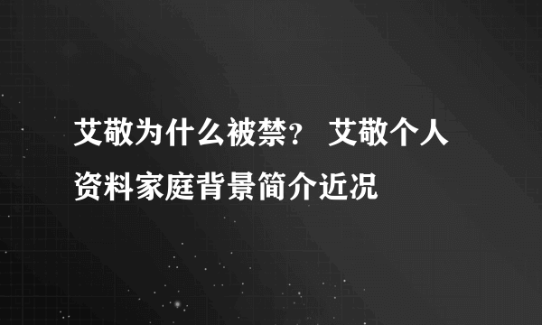 艾敬为什么被禁？ 艾敬个人资料家庭背景简介近况