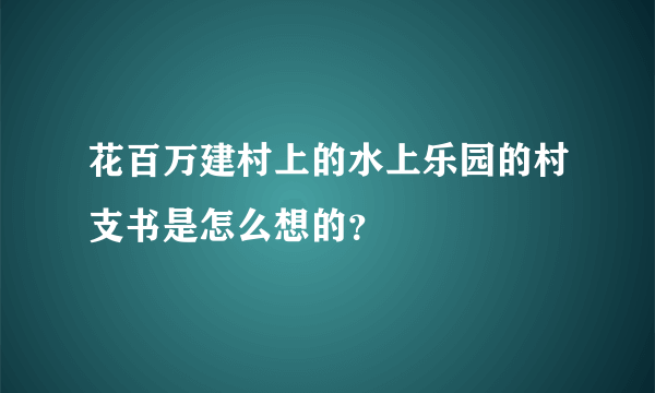 花百万建村上的水上乐园的村支书是怎么想的？