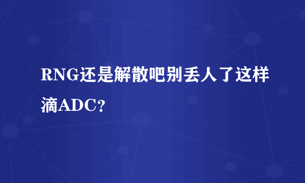 RNG还是解散吧别丢人了这样滴ADC？