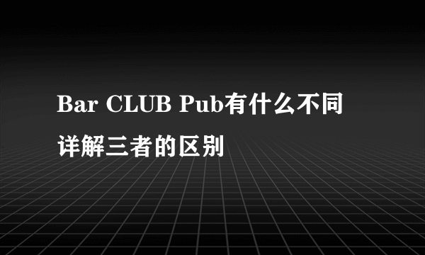Bar CLUB Pub有什么不同 详解三者的区别