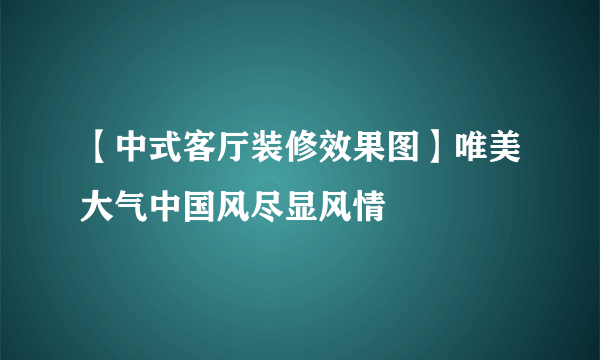 【中式客厅装修效果图】唯美大气中国风尽显风情