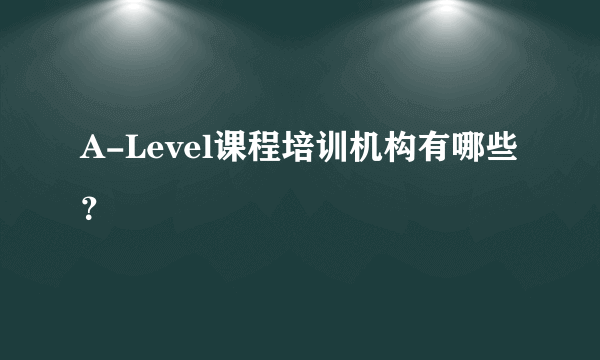 A-Level课程培训机构有哪些？