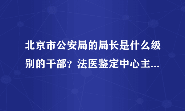 北京市公安局的局长是什么级别的干部？法医鉴定中心主任是什么级别？