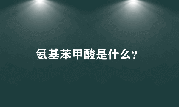 氨基苯甲酸是什么？