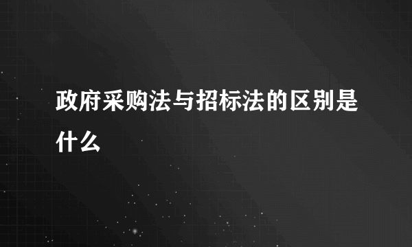 政府采购法与招标法的区别是什么