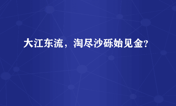 大江东流，淘尽沙砾始见金？