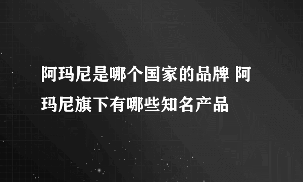 阿玛尼是哪个国家的品牌 阿玛尼旗下有哪些知名产品