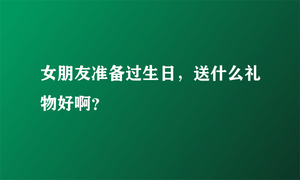 女朋友准备过生日，送什么礼物好啊？