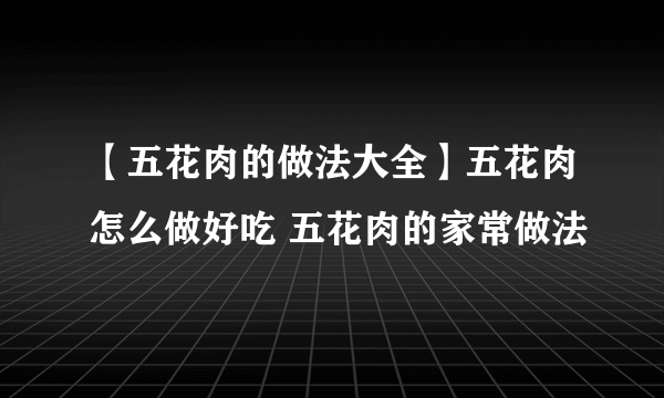 【五花肉的做法大全】五花肉怎么做好吃 五花肉的家常做法