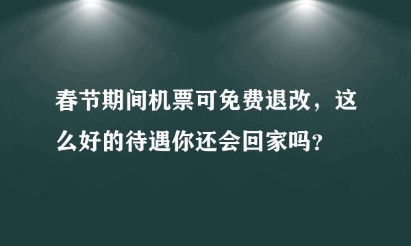 春节期间机票可免费退改，这么好的待遇你还会回家吗？