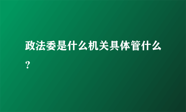 政法委是什么机关具体管什么？