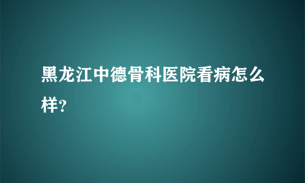 黑龙江中德骨科医院看病怎么样？