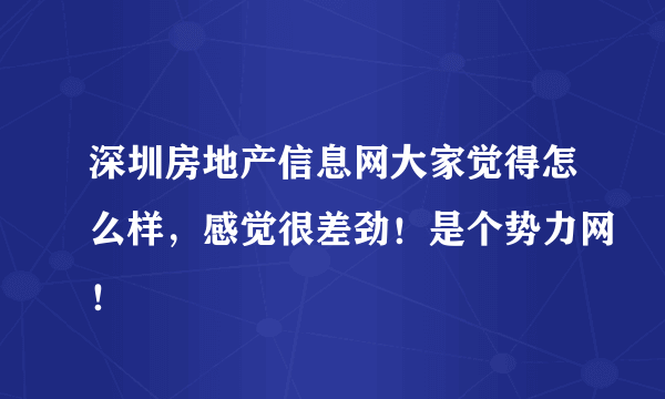 深圳房地产信息网大家觉得怎么样，感觉很差劲！是个势力网！