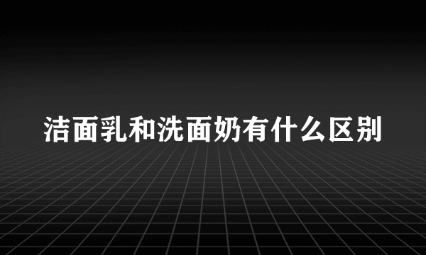 洁面乳和洗面奶有什么区别