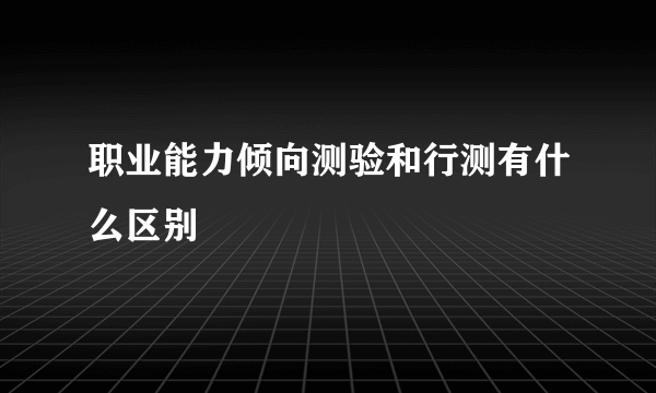 职业能力倾向测验和行测有什么区别