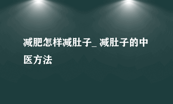 减肥怎样减肚子_ 减肚子的中医方法