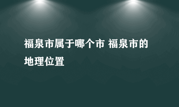 福泉市属于哪个市 福泉市的地理位置