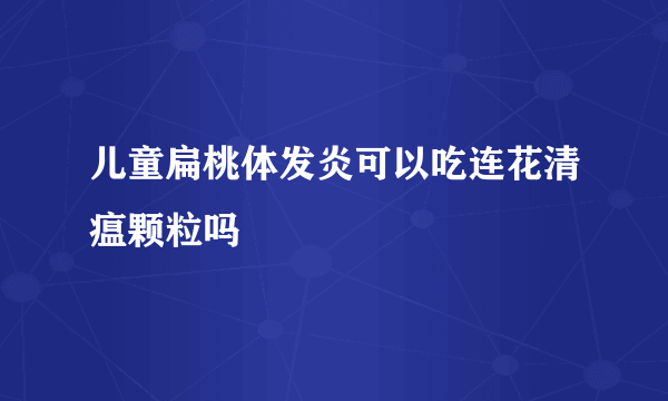 儿童扁桃体发炎可以吃连花清瘟颗粒吗