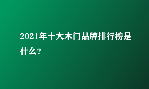 2021年十大木门品牌排行榜是什么？