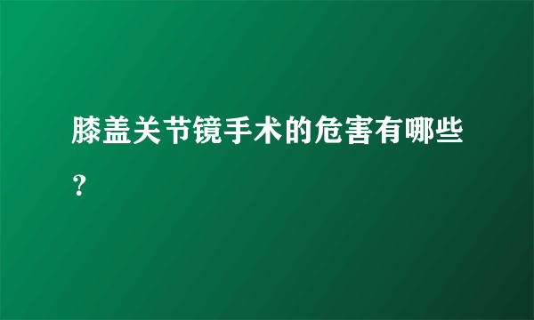 膝盖关节镜手术的危害有哪些？