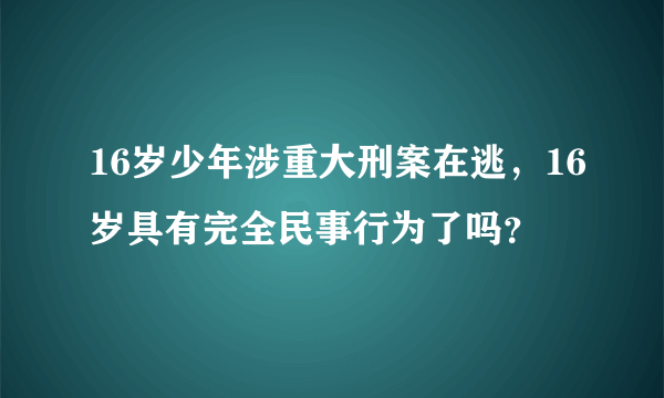 16岁少年涉重大刑案在逃，16岁具有完全民事行为了吗？