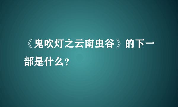 《鬼吹灯之云南虫谷》的下一部是什么？