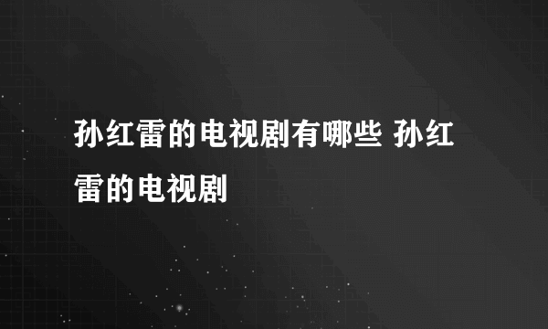 孙红雷的电视剧有哪些 孙红雷的电视剧