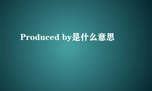 Produced by是什么意思