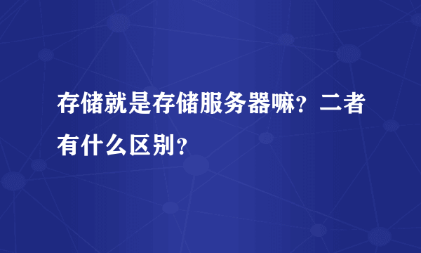 存储就是存储服务器嘛？二者有什么区别？