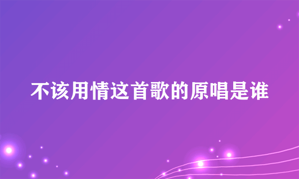 不该用情这首歌的原唱是谁