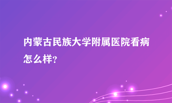 内蒙古民族大学附属医院看病怎么样？