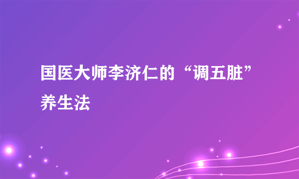 国医大师李济仁的“调五脏”养生法