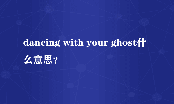 dancing with your ghost什么意思？