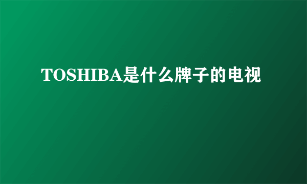 TOSHIBA是什么牌子的电视