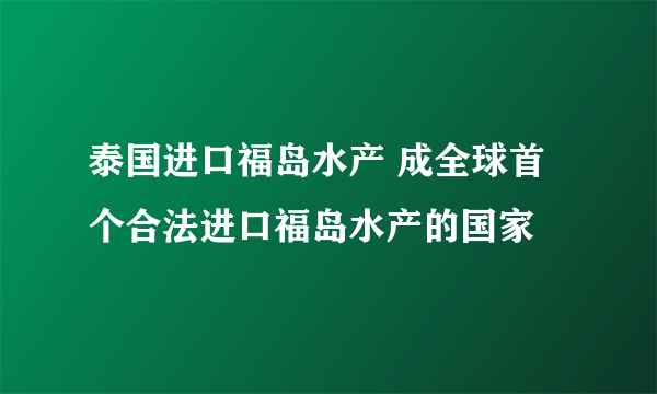 泰国进口福岛水产 成全球首个合法进口福岛水产的国家