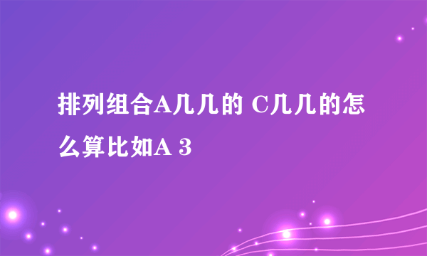 排列组合A几几的 C几几的怎么算比如A 3