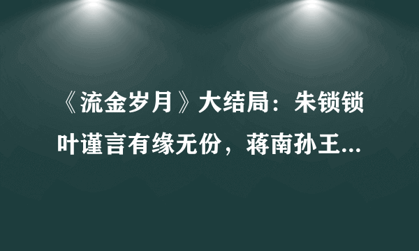 《流金岁月》大结局：朱锁锁叶谨言有缘无份，蒋南孙王永正喜结婚