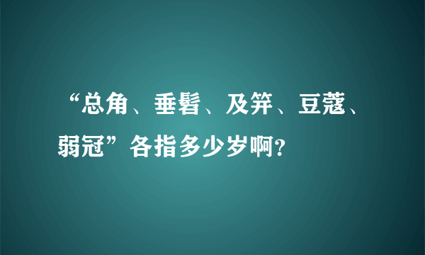 “总角、垂髫、及笄、豆蔻、弱冠”各指多少岁啊？