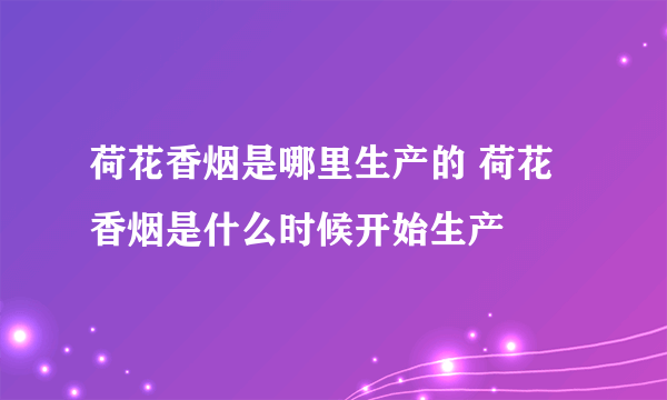 荷花香烟是哪里生产的 荷花香烟是什么时候开始生产