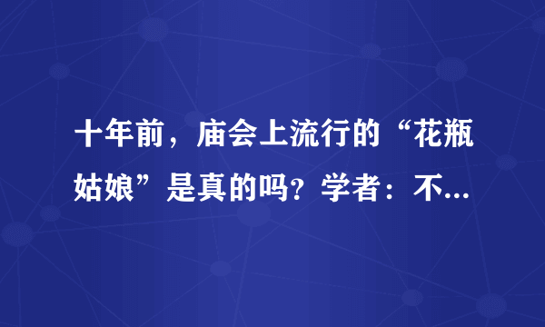 十年前，庙会上流行的“花瓶姑娘”是真的吗？学者：不要被忽悠了