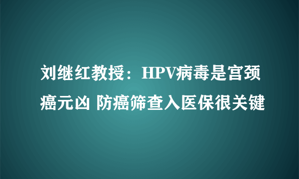 刘继红教授：HPV病毒是宫颈癌元凶 防癌筛查入医保很关键